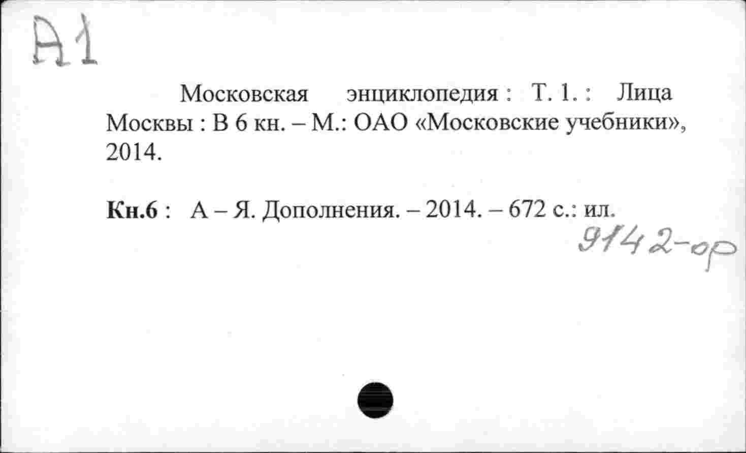 ﻿м
Московская энциклопедия : T. 1. : Лица Москвы : В 6 кн. - М.: ОАО «Московские учебники», 2014.
Кн.6 : А - Я. Дополнения. - 2014. — 672 с.: ил.